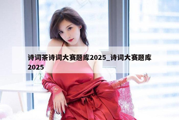 诗词茶诗词大赛题库2025_诗词大赛题库2025